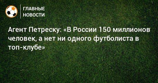 Агент Петреску: «В России 150 миллионов человек, а нет ни одного футболиста в топ-клубе»