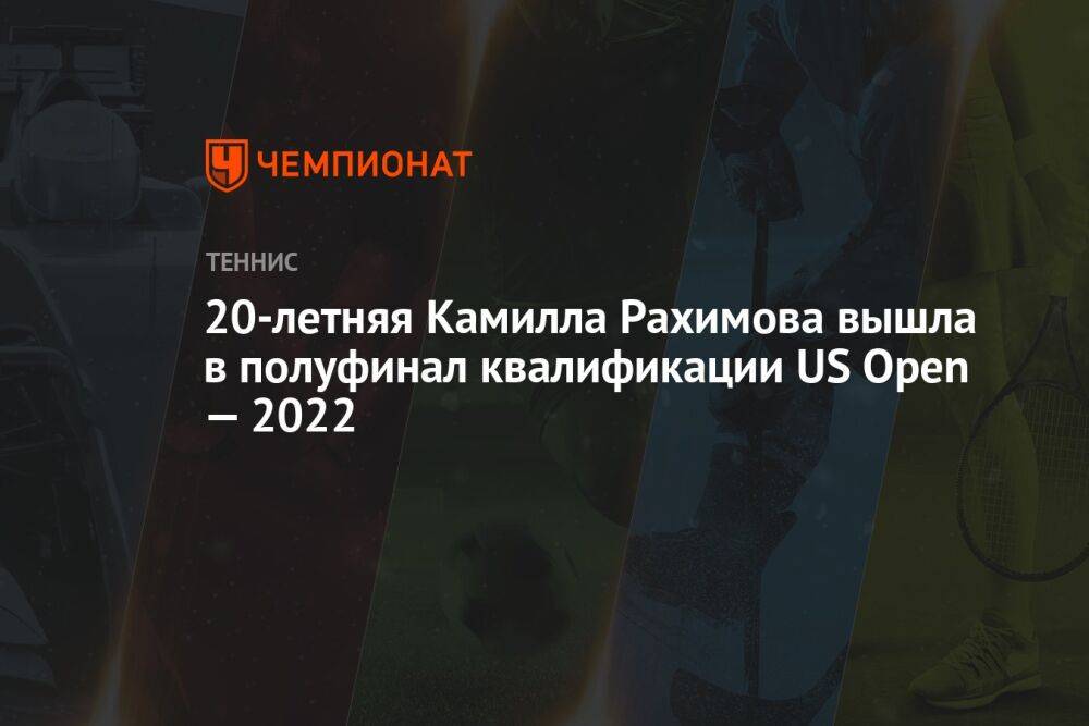 20-летняя Камилла Рахимова вышла в полуфинал квалификации US Open — 2022