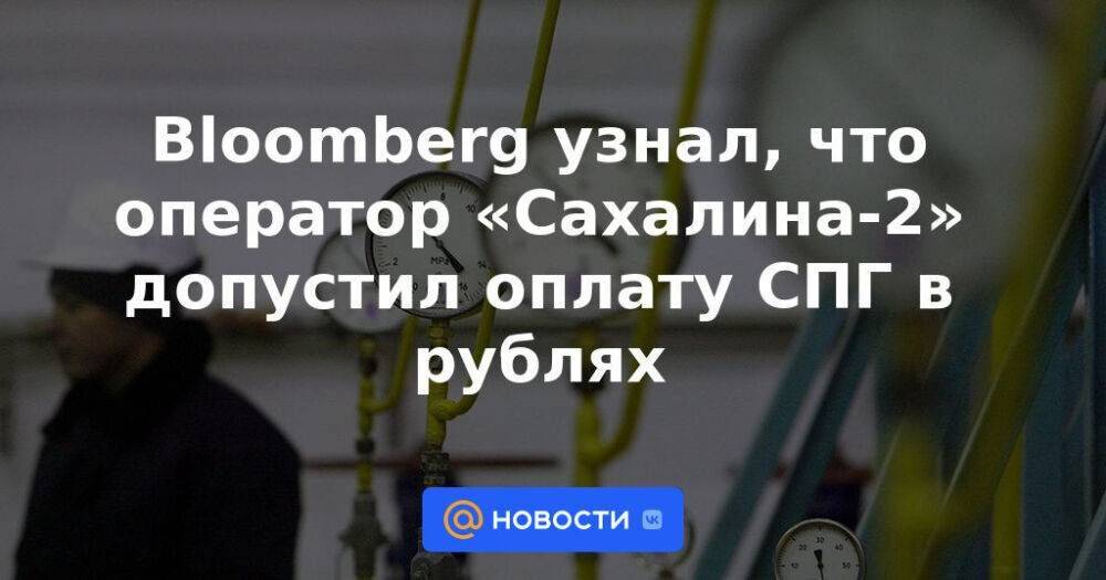 Bloomberg узнал, что оператор «Сахалина-2» допустил оплату СПГ в рублях