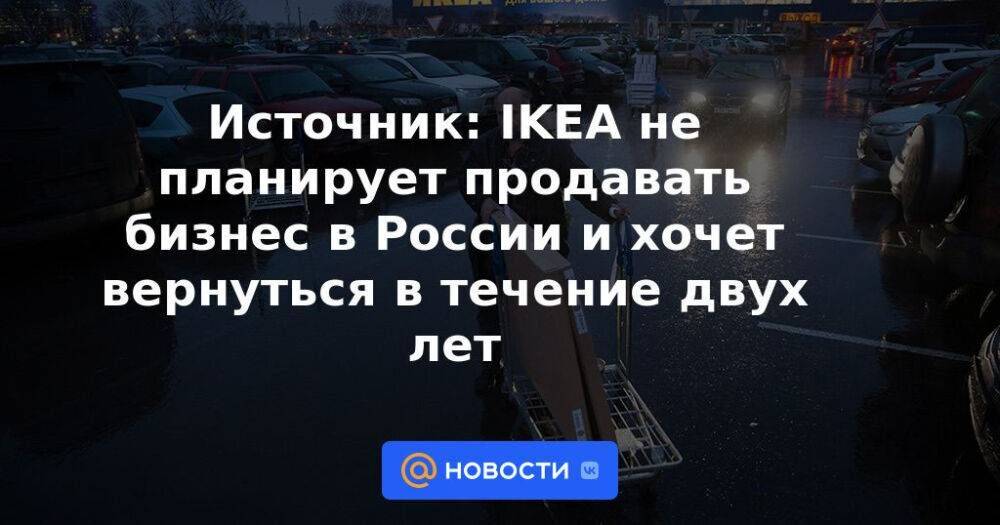 Источник: IKEA не планирует продавать бизнес в России и хочет вернуться в течение двух лет