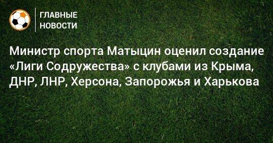 Министр спорта Матыцин оценил создание «Лиги Содружества» с клубами из Крыма, ДНР, ЛНР, Херсона, Запорожья и Харькова