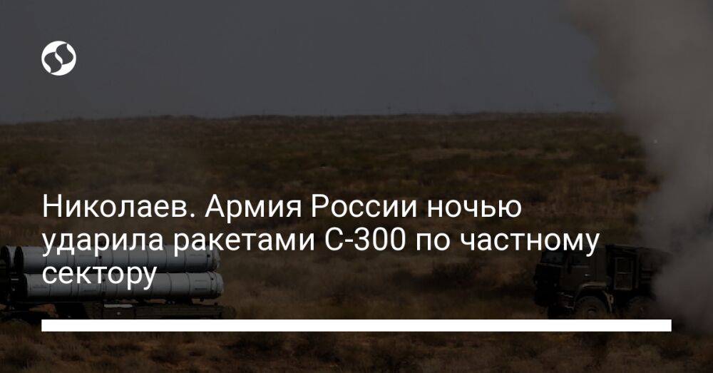 Николаев. Армия России ночью ударила ракетами С-300 по частному сектору