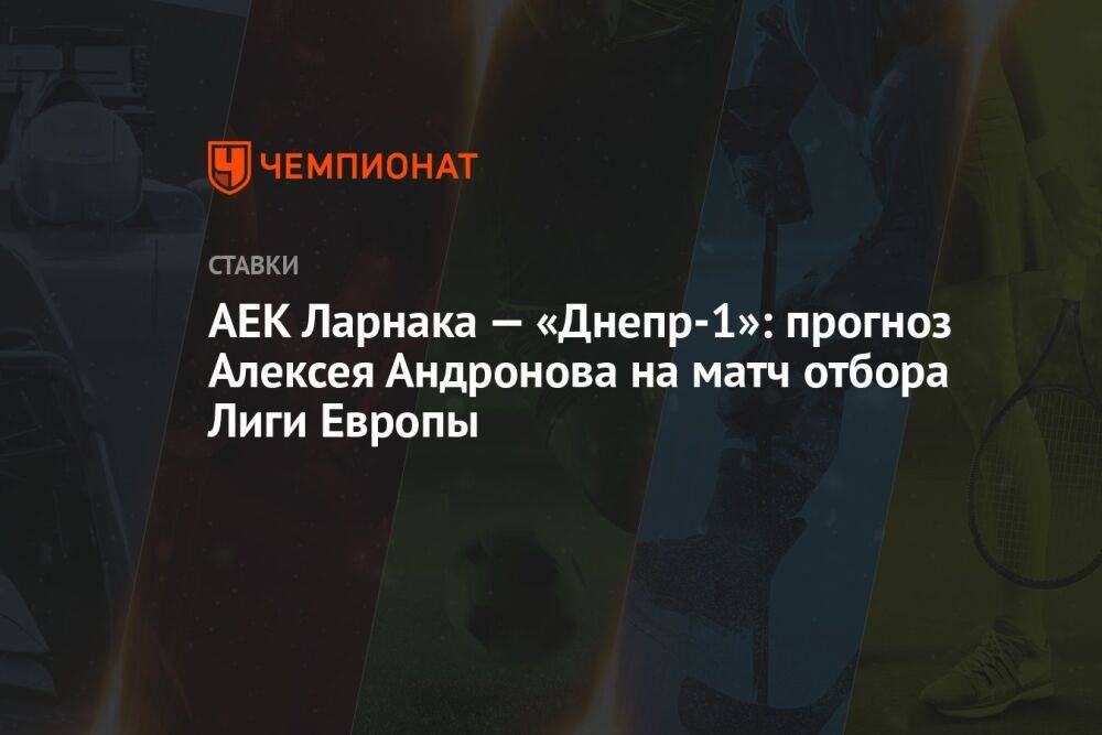 АЕК Ларнака — «Днепр-1»: прогноз Алексея Андронова на матч отбора Лиги Европы