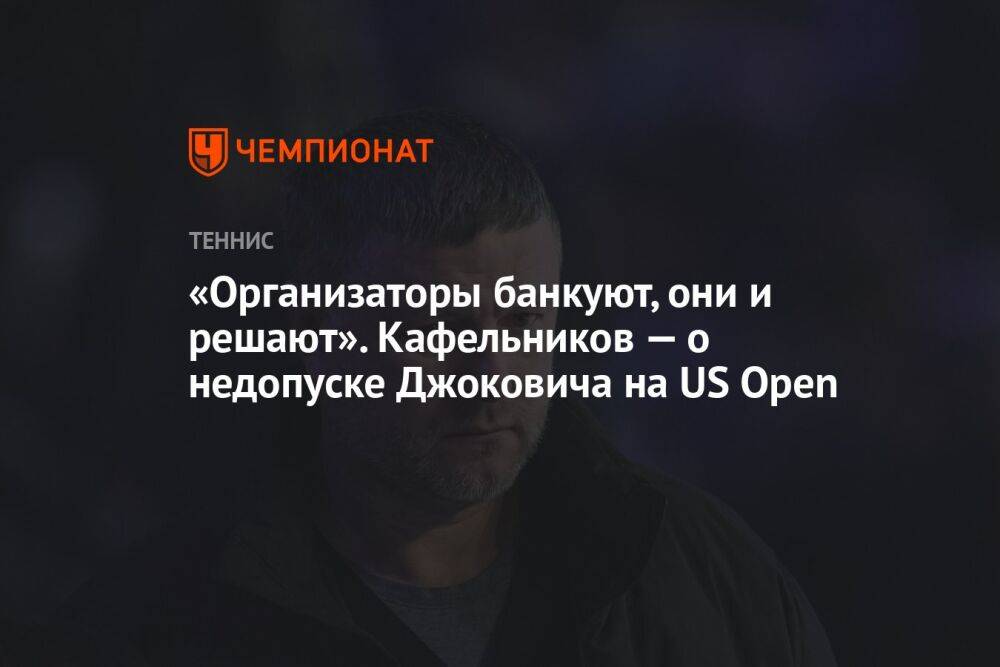 «Организаторы банкуют, они и решают». Кафельников — о недопуске Джоковича на US Open