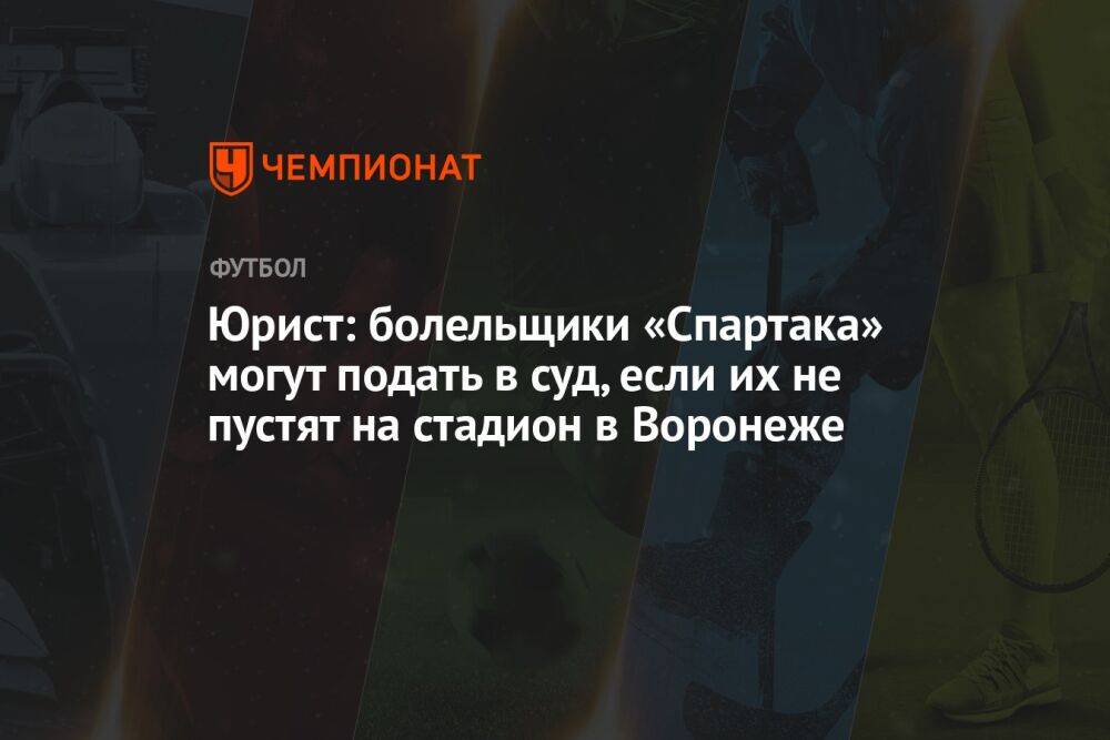 Юрист: болельщики «Спартака» могут подать в суд, если их не пустят на стадион в Воронеже