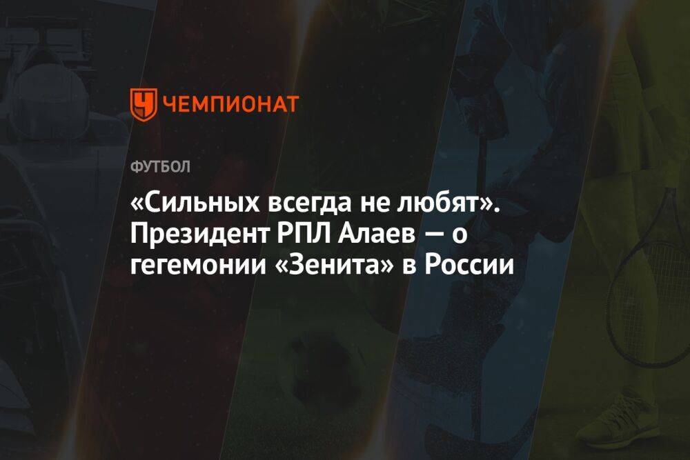 «Сильных всегда не любят». Президент РПЛ Алаев — о гегемонии «Зенита» в России