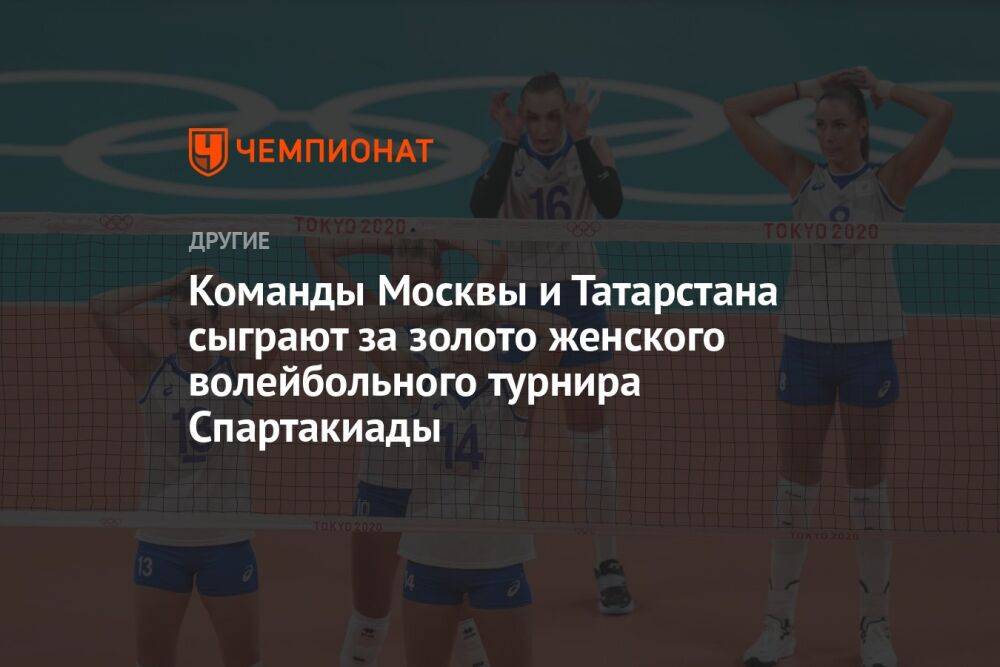 Команды Москвы и Татарстана сыграют за золото женского волейбольного турнира Спартакиады
