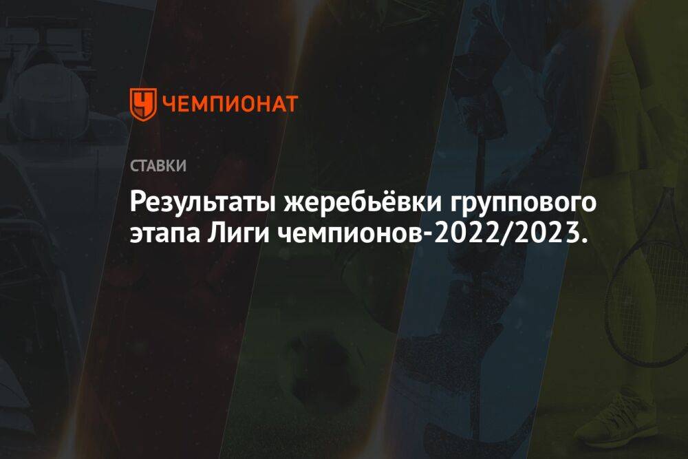 Результаты жеребьёвки группового этапа Лиги чемпионов-2022/2023.