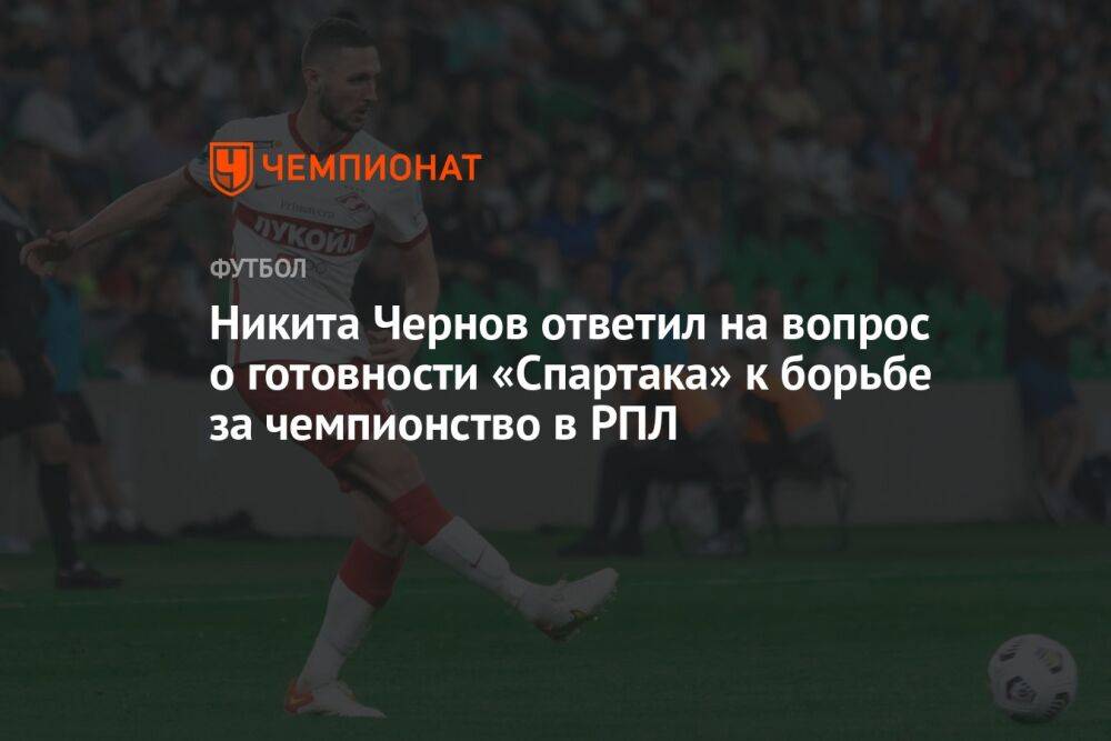 Никита Чернов ответил на вопрос о готовности «Спартака» к борьбе за чемпионство в РПЛ