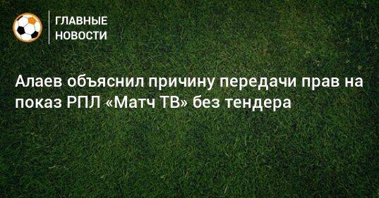 Алаев объяснил причину передачи прав на показ РПЛ «Матч ТВ» без тендера