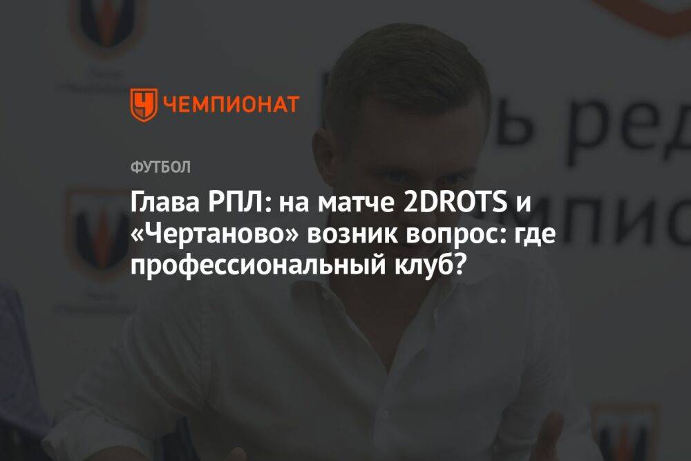 Глава РПЛ: на матче 2DROTS и «Чертаново» возник вопрос: где профессиональный клуб?