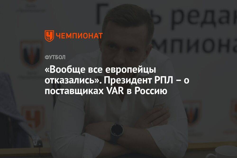 «Вообще все европейцы отказались». Президент РПЛ — о поставщиках VAR в Россию