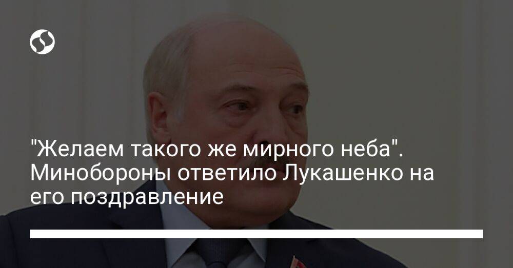 "Желаем такого же мирного неба". Минобороны ответили Лукашенко на его поздравление