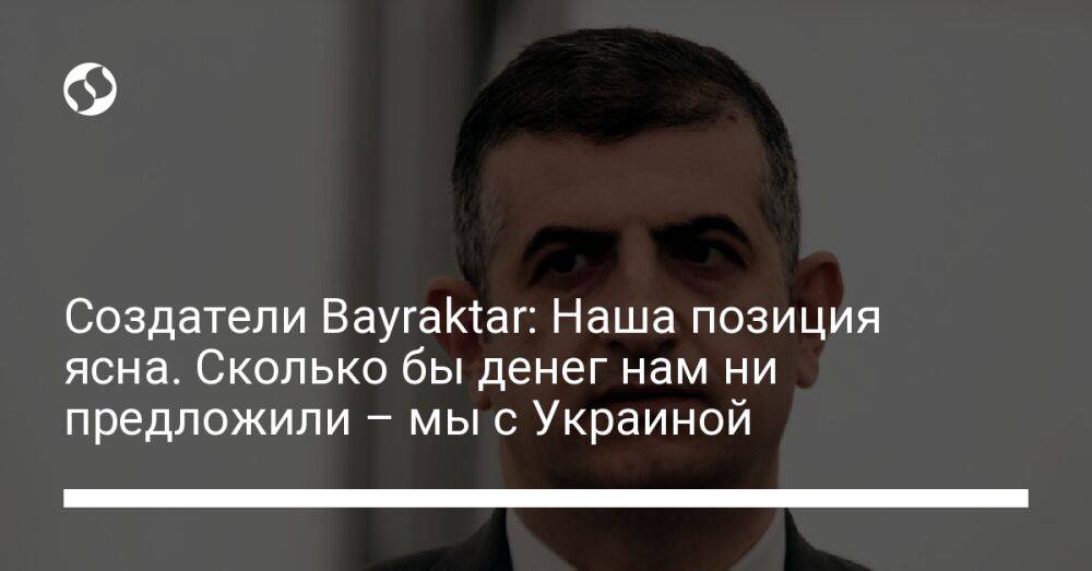 Создатели Bayraktar: Наша позиция ясна. Сколько бы денег нам ни предложили – мы с Украиной