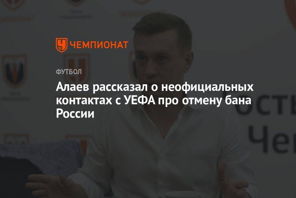 Алаев рассказал о неофициальных контактах с УЕФА про отмену бана России