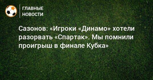 Сазонов: «Игроки «Динамо» хотели разорвать «Спартак». Мы помнили проигрыш в финале Кубка»
