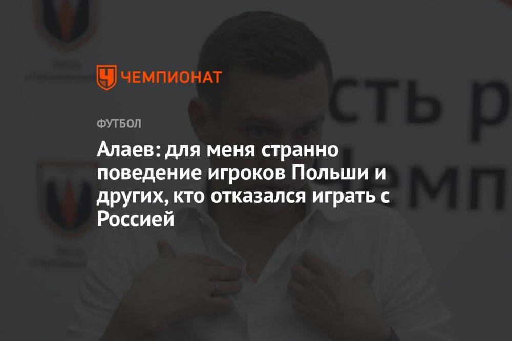 Алаев: для меня странно поведение игроков Польши и других, кто отказался играть с Россией