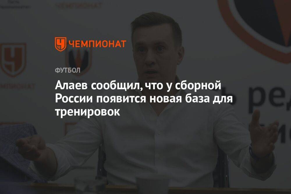 Алаев сообщил, что у сборной России появится новая база для тренировок