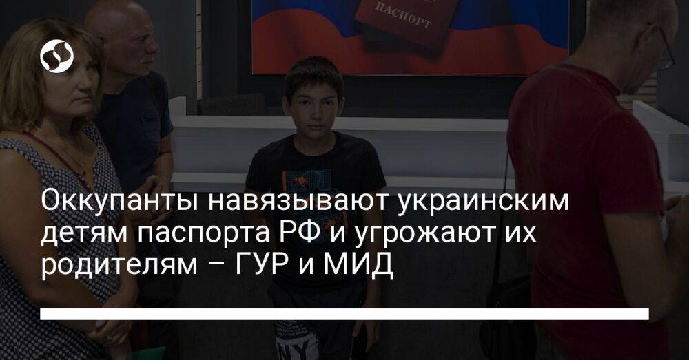 Оккупанты навязывают украинским детям паспорта РФ и угрожают их родителям – ГУР и МИД