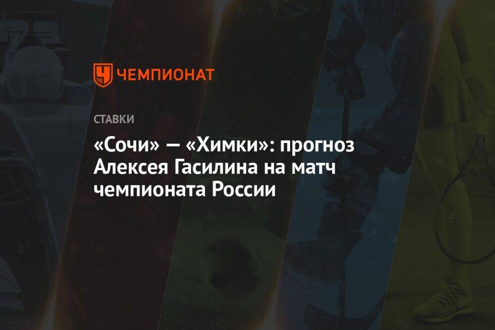 «Сочи» — «Химки»: прогноз Алексея Гасилина на матч чемпионата России