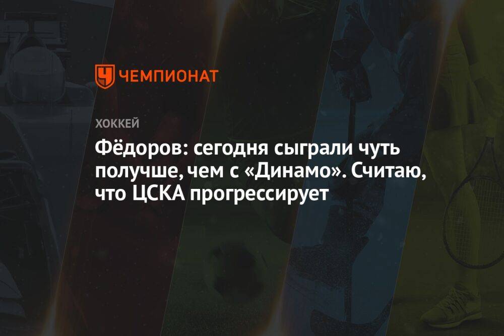 Фёдоров: сегодня сыграли чуть получше, чем с «Динамо». Считаю, что ЦСКА прогрессирует