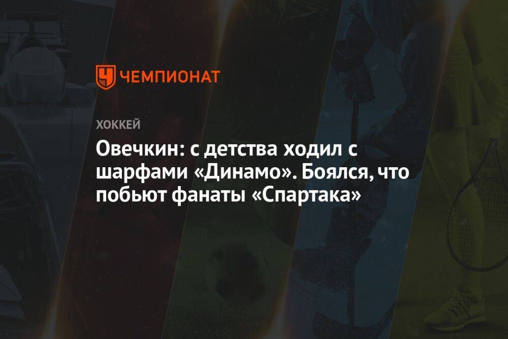 Овечкин: с детства ходил с шарфами «Динамо». Боялся, что побьют фанаты «Спартака»