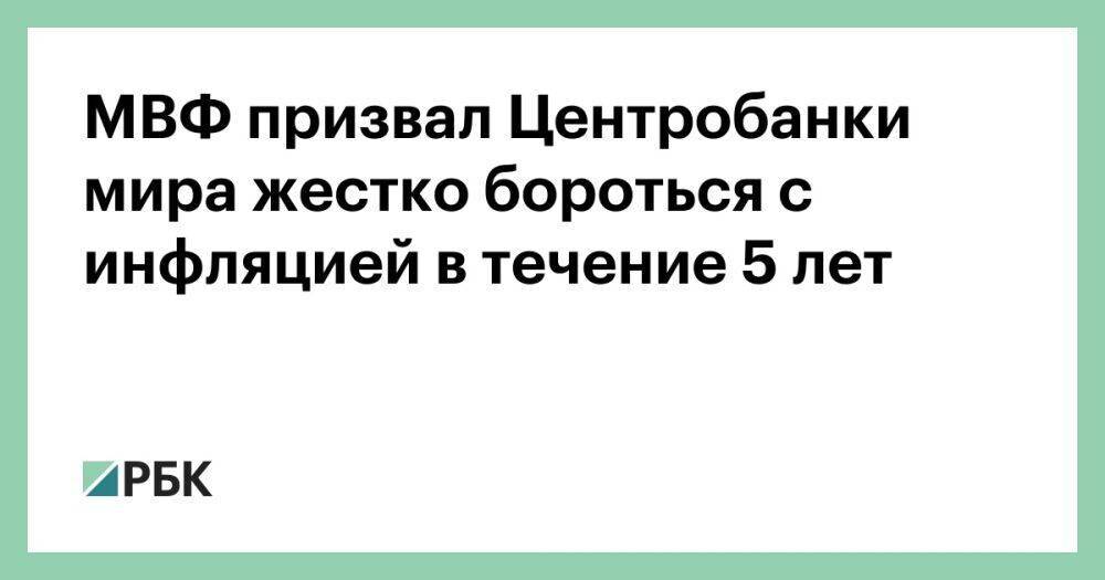 МВФ призвал Центробанки мира жестко бороться с инфляцией в течение 5 лет