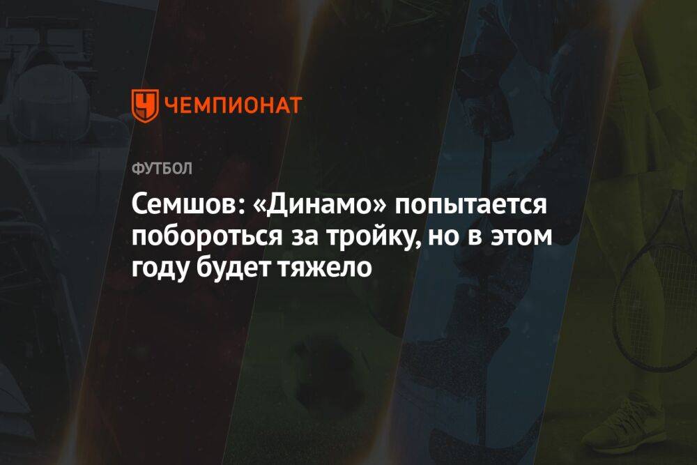Семшов: «Динамо» попытается побороться за тройку, но в этом году будет тяжело