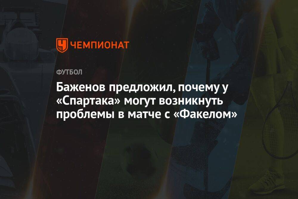 Баженов предложил, почему у «Спартака» могут возникнуть проблемы в матче с «Факелом»
