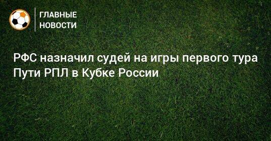 РФС назначил судей на игры первого тура Пути РПЛ в Кубке России