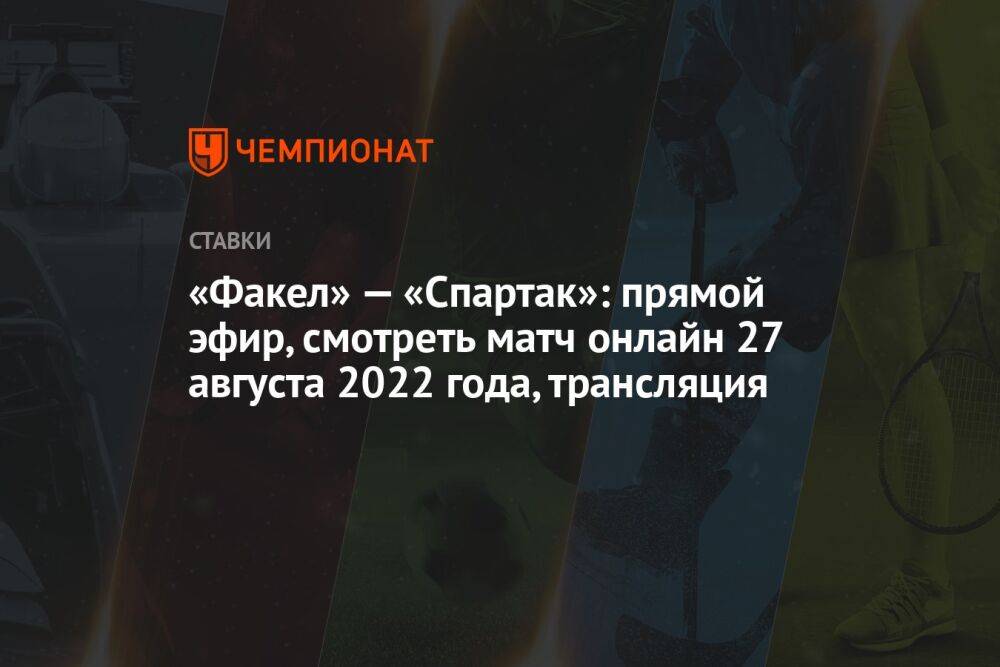 «Факел» — «Спартак»: прямой эфир, смотреть матч онлайн 27 августа 2022 года, трансляция