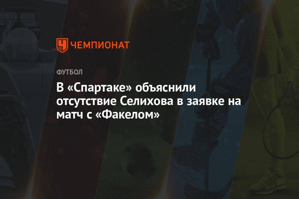 В «Спартаке» объяснили отсутствие Селихова в заявке на матч с «Факелом»