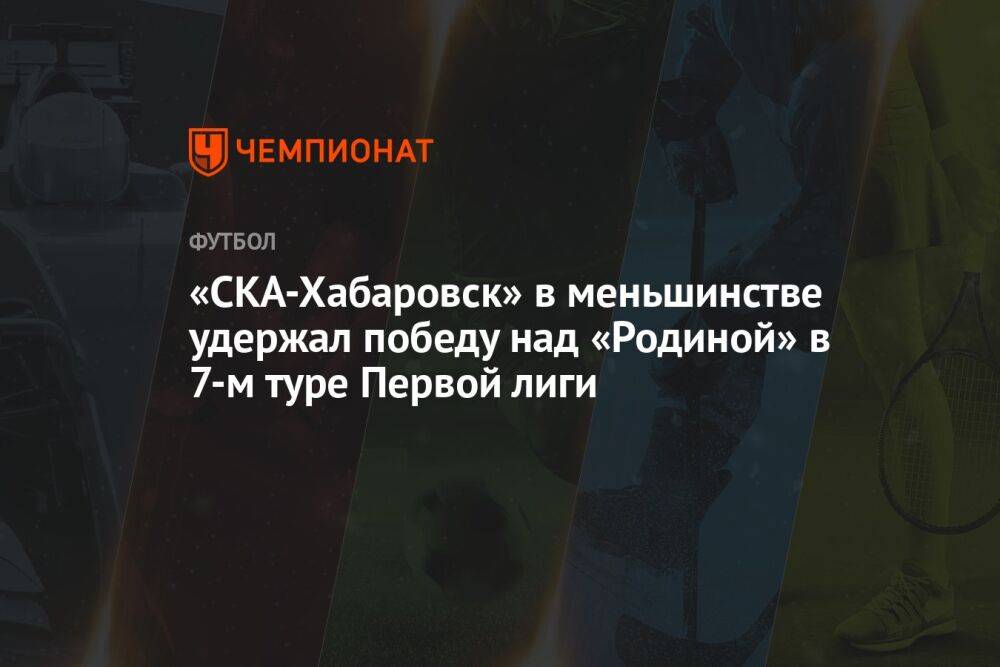 «СКА-Хабаровск» в меньшинстве удержал победу над «Родиной» в 7-м туре Первой лиги