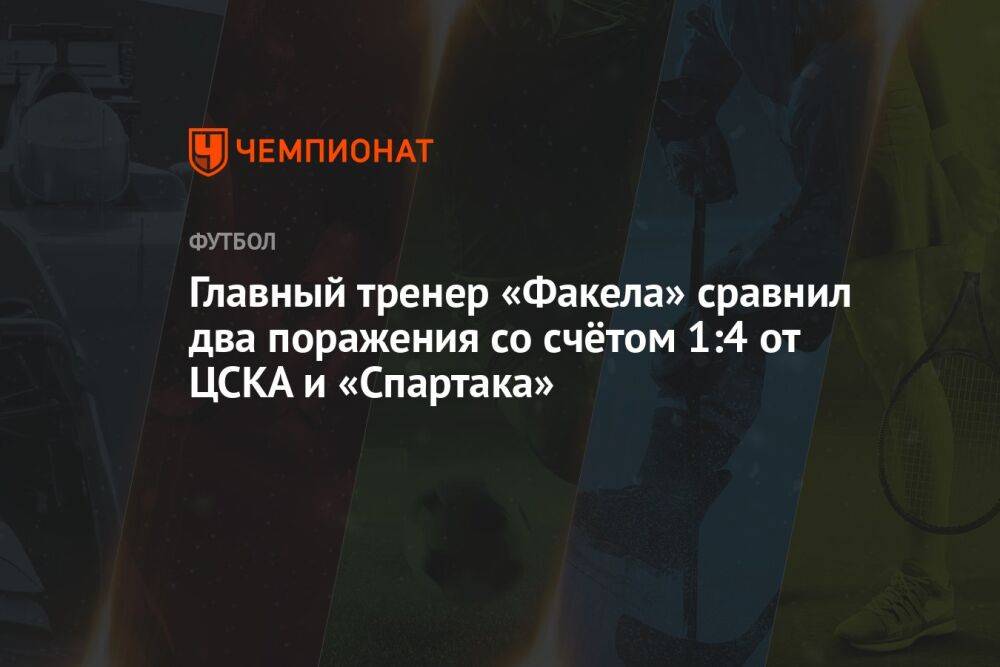 Главный тренер «Факела» сравнил два поражения со счётом 1:4 от ЦСКА и «Спартака»