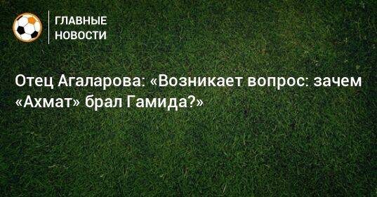 Отец Агаларова: «Возникает вопрос: зачем «Ахмат» брал Гамида?»