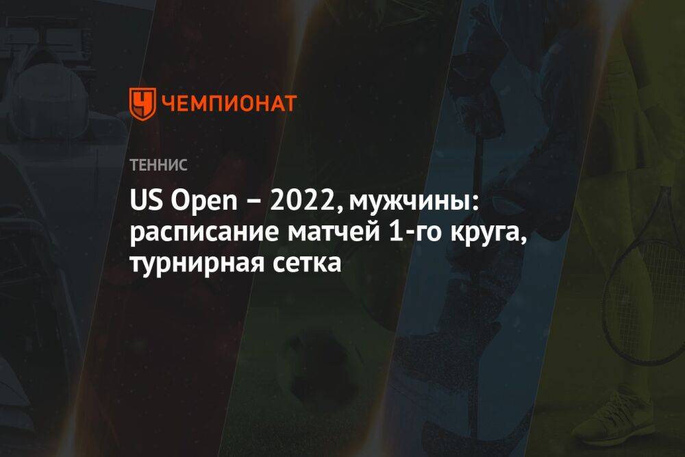 US Open – 2022, мужчины: расписание матчей 1-го круга, турнирная сетка