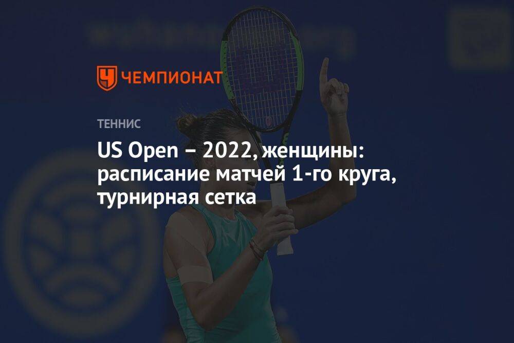 US Open – 2022, женщины: расписание матчей 1-го круга, турнирная сетка