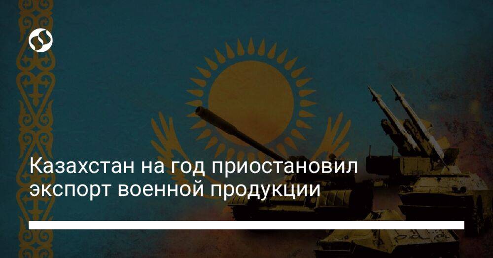 Казахстан на год приостановил экспорт военной продукции
