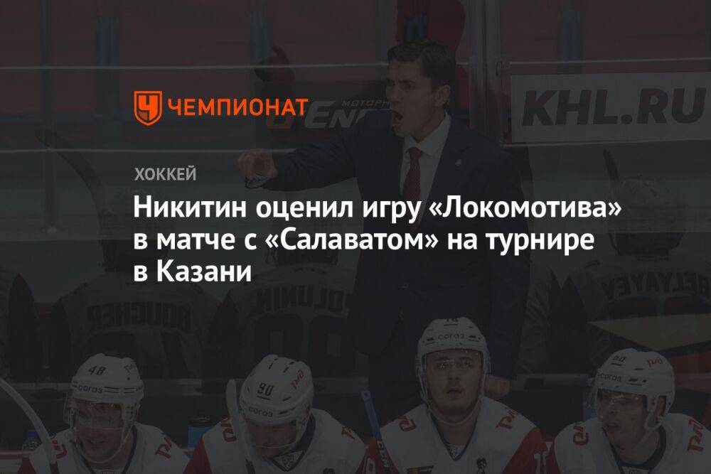 Никитин оценил игру «Локомотива» в матче с «Салаватом» на турнире в Казани