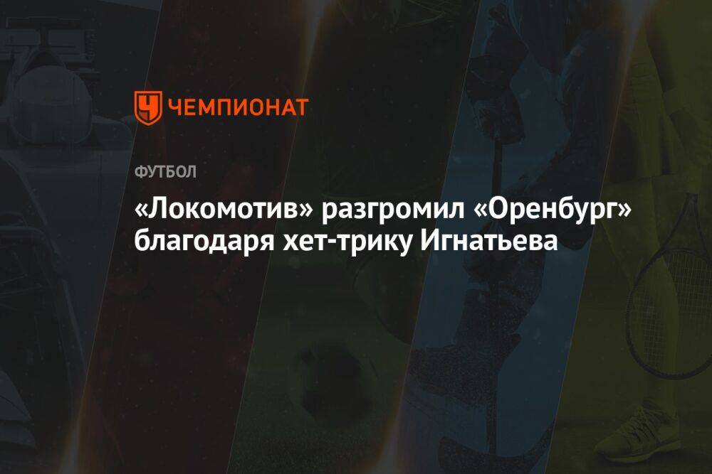 «Локомотив» разгромил «Оренбург» благодаря хет-трику Игнатьева