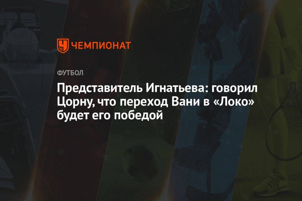 Представитель Игнатьева: говорил Цорну, что переход Вани в «Локо» будет его победой