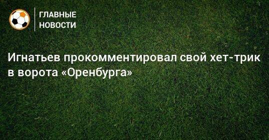 Игнатьев прокомментировал свой хет-трик в ворота «Оренбурга»