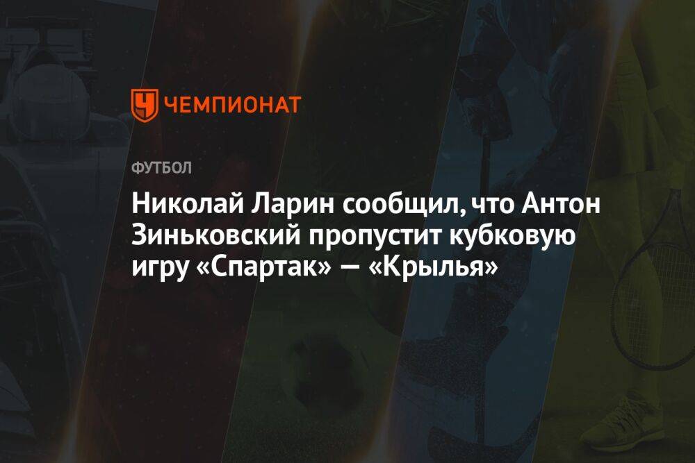 Николай Ларин сообщил, что Антон Зиньковский пропустит кубковую игру «Спартак» — «Крылья»