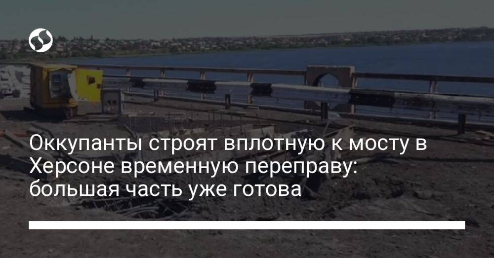 Оккупанты строят вплотную к мосту в Херсоне временную переправу: большая часть уже готова