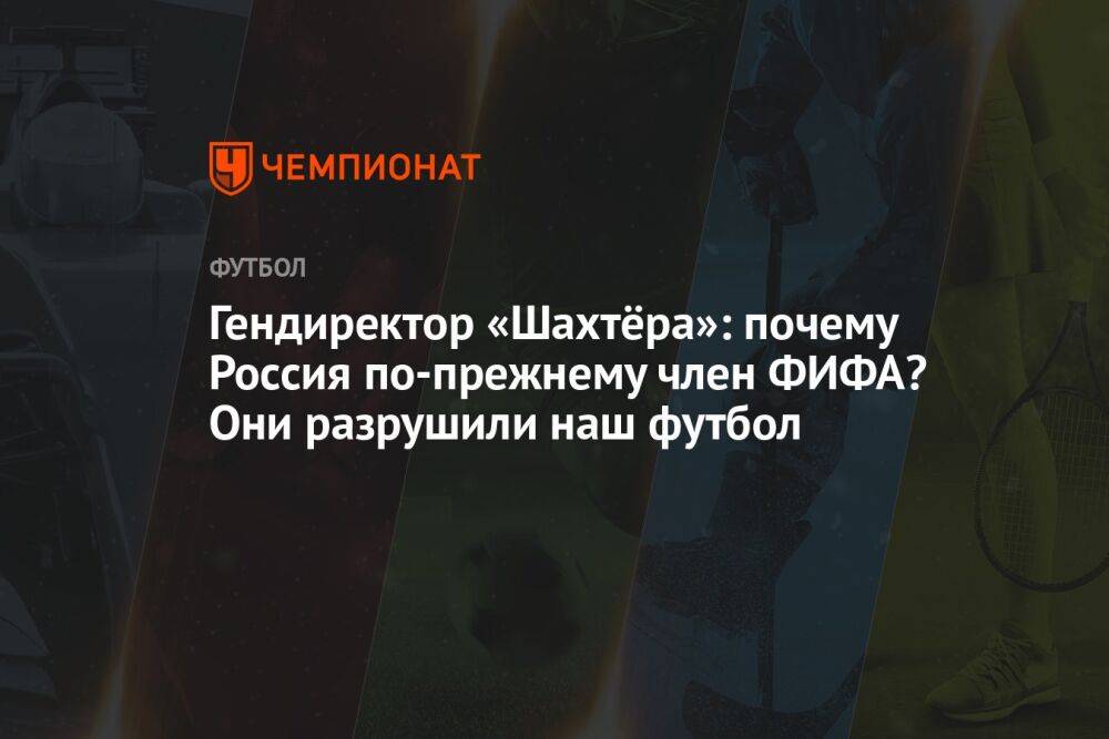 Гендиректор «Шахтёра»: почему Россия по-прежнему член ФИФА? Они разрушили наш футбол