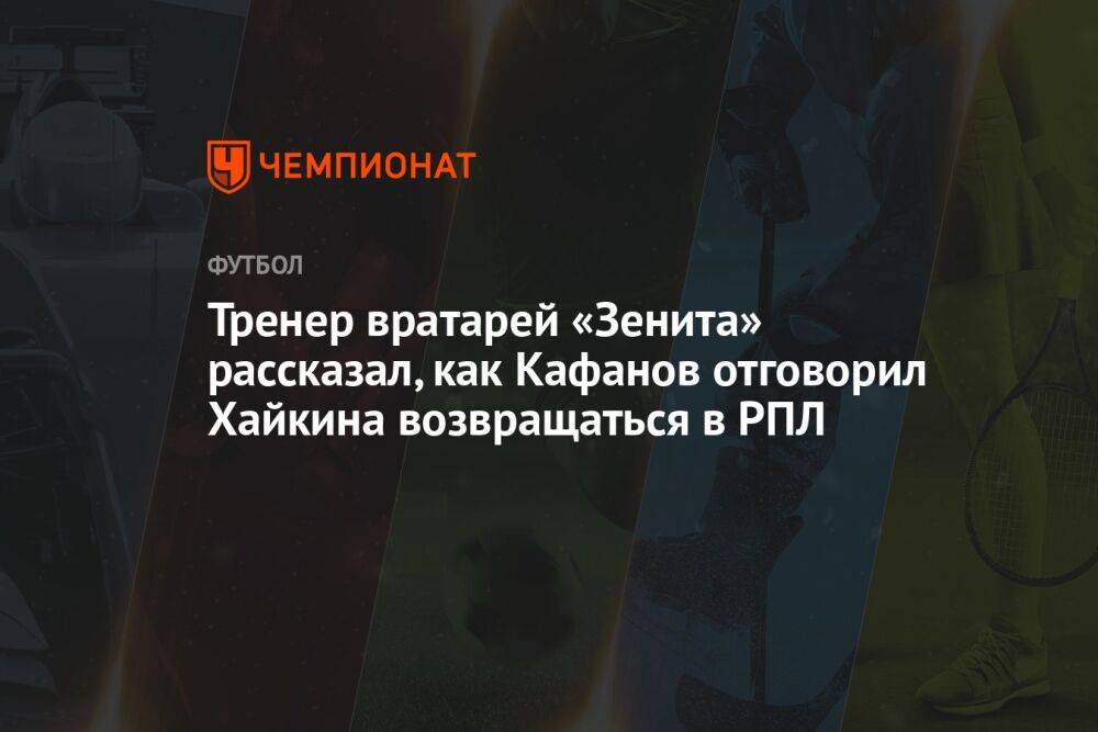 Тренер вратарей «Зенита» рассказал, как Кафанов отговорил Хайкина возвращаться в РПЛ