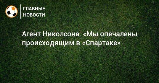 Агент Николсона: «Мы опечалены происходящим в «Спартаке»
