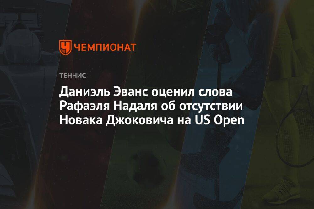 Даниэль Эванс оценил слова Рафаэля Надаля об отсутствии Новака Джоковича на US Open