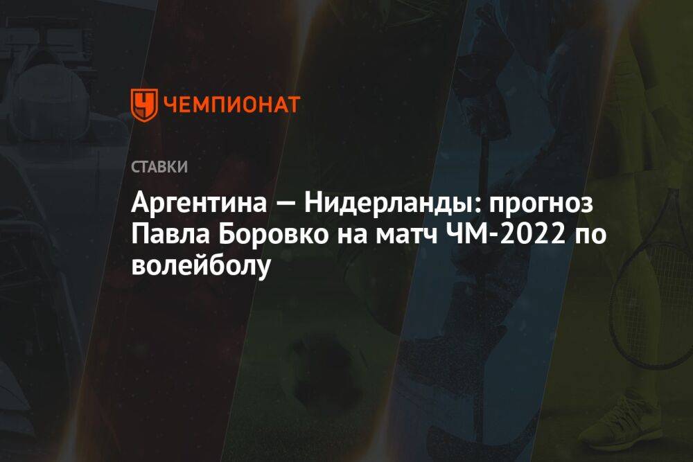 Аргентина — Нидерланды: прогноз Павла Боровко на матч ЧМ-2022 по волейболу