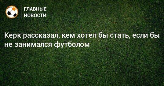 Керк рассказал, кем хотел бы стать, если бы не занимался футболом